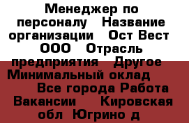 Менеджер по персоналу › Название организации ­ Ост-Вест, ООО › Отрасль предприятия ­ Другое › Минимальный оклад ­ 28 000 - Все города Работа » Вакансии   . Кировская обл.,Югрино д.